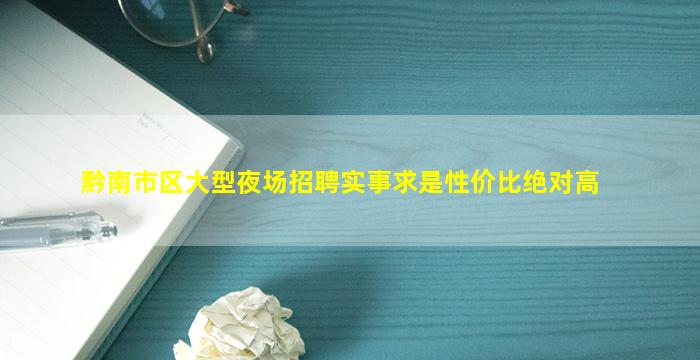 黔南市区大型夜场招聘实事求是性价比绝对高